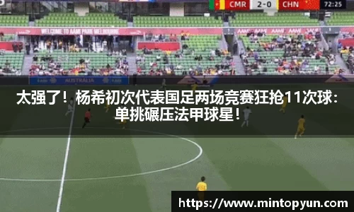 太强了！杨希初次代表国足两场竞赛狂抢11次球：单挑碾压法甲球星！