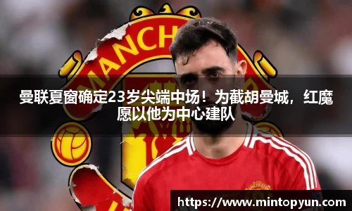 曼联夏窗确定23岁尖端中场！为截胡曼城，红魔愿以他为中心建队